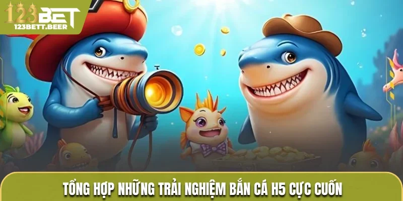 Tổng hợp những trải nghiệm bắn cá H5 cực cuốn 